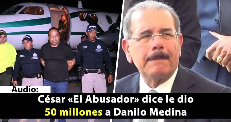 Audio de César ‘El Abusador’ menciona a Danilo Medina; dice le dio más de 50 millones