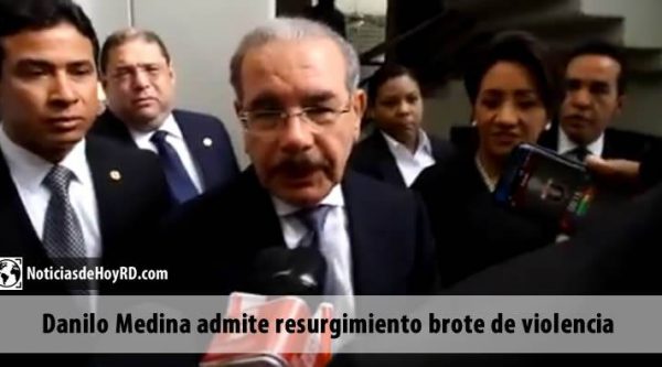 Danilo Medina admite resurgimiento brote de violencia