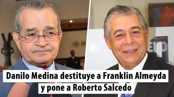 Danilo Medina destituye a Franklin Almeyda y pone a Roberto Salcedo