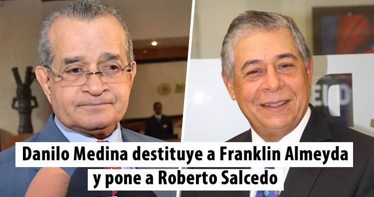 Danilo Medina destituye a Franklin Almeyda y pone a Roberto Salcedo