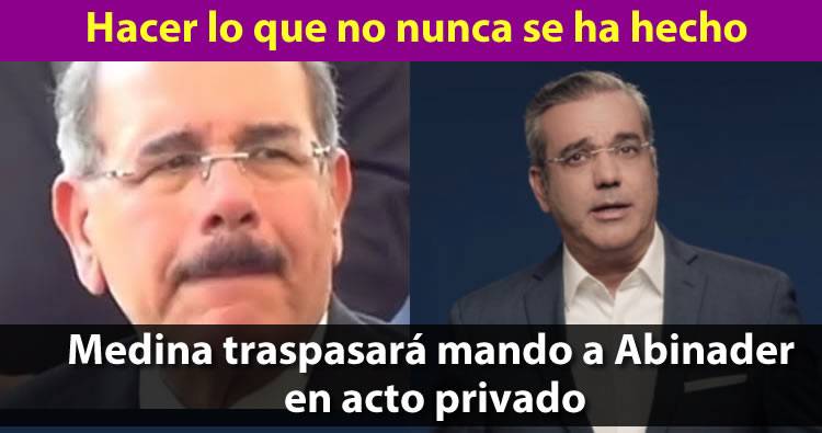 Lo que nunca se ha hecho: Presidente Danilo Medina traspasará mando a Abinader en acto privado