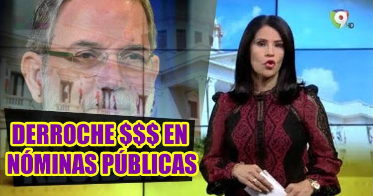 Reportaje de Alicia Ortega sobre el derroche en nóminas en el gobierno de Danilo Medina