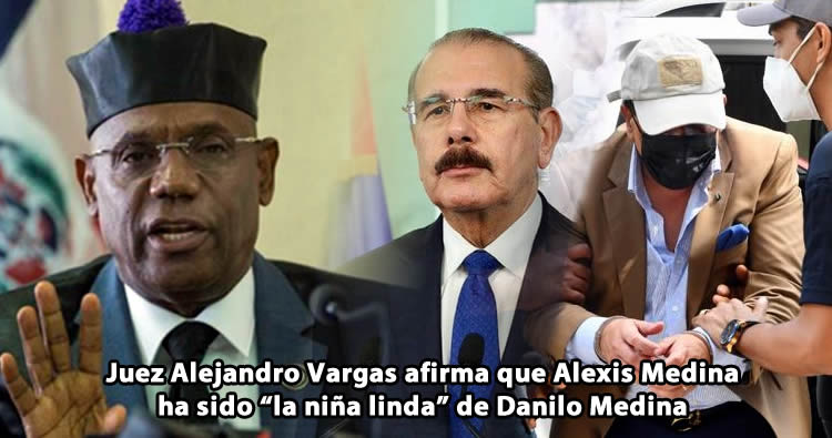 Juez Alejandro Vargas afirma que Alexis Medina  ha sido “la niña linda” de Danilo Medina