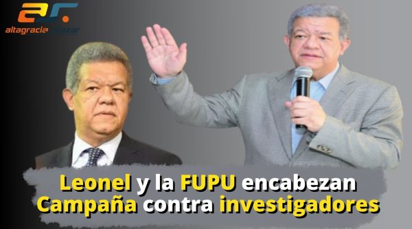 Leonel Fernández y la FUPU encabezan campaña contra investigadores | Altagracia Salazar